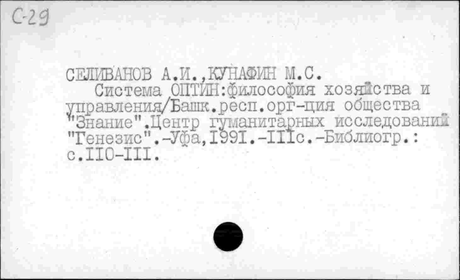 ﻿СЕЛИВАНОВ А.И. ,КУНАФИН М.С.
Система ОПТИН:философия хозяйства и управления/Башк.респ.орг-ция общества ’’Знание” .Центр гуманитарных исследований "Генезис". -Уфа, 1991. -111с. -Библиогр.: с.ПО-Ш.